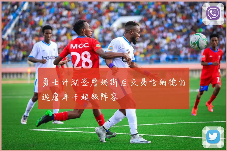 勇士计划签詹姆斯后交易伦纳德打造詹库卡超级阵容