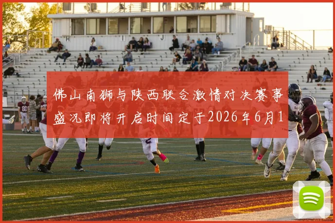 佛山南狮与陕西联合激情对决赛事盛况即将开启时间定于2026年6月14日周日晚上七点半