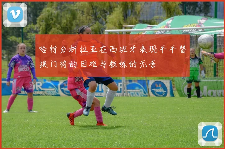 哈特分析拉亚在西班牙表现平平替换门将的困难与教练的无奈