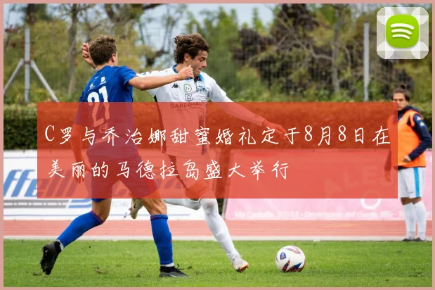 C罗与乔治娜甜蜜婚礼定于8月8日在美丽的马德拉岛盛大举行