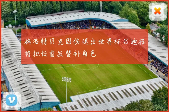 施洛特贝克因伤退出世界杯吕迪格将担任首发替补角色