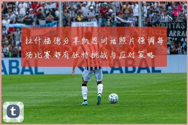 拉什福德分享凯恩训话照片强调每场比赛都有独特挑战与应对策略