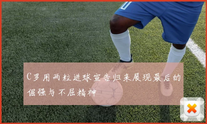 C罗用两粒进球宣告归来展现最后的倔强与不屈精神