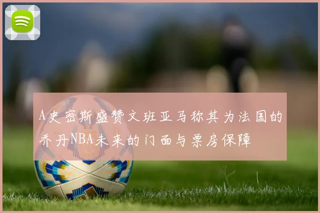 A史密斯盛赞文班亚马称其为法国的乔丹NBA未来的门面与票房保障