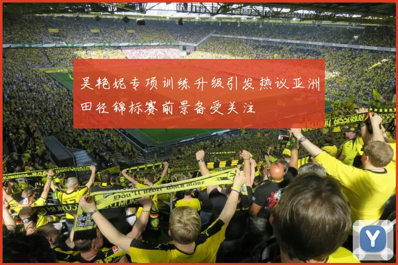 吴艳妮专项训练升级引发热议亚洲田径锦标赛前景备受关注
