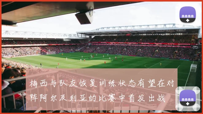 梅西与队友恢复训练状态有望在对阵阿尔及利亚的比赛中首发出战