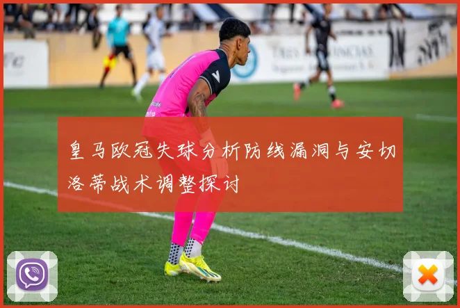 皇马欧冠失球分析防线漏洞与安切洛蒂战术调整探讨