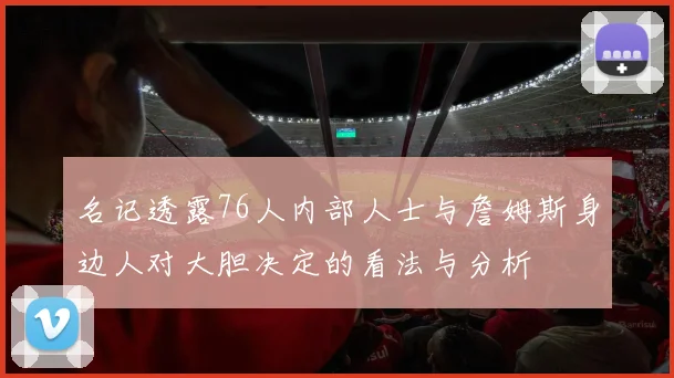 名记透露76人内部人士与詹姆斯身边人对大胆决定的看法与分析