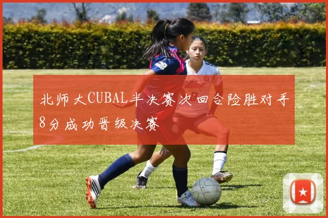 北师大CUBAL半决赛次回合险胜对手8分成功晋级决赛