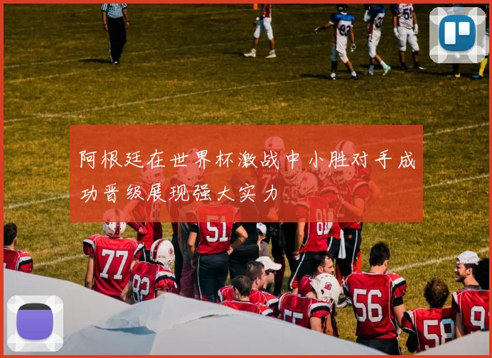 阿根廷在世界杯激战中小胜对手成功晋级展现强大实力