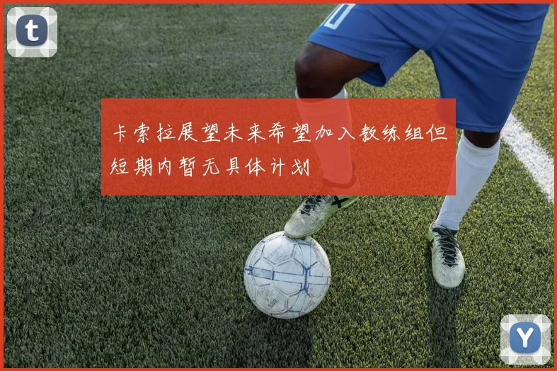 卡索拉展望未来希望加入教练组但短期内暂无具体计划