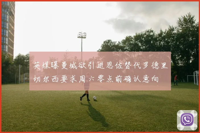 英媒曝曼城欲引进恩佐替代罗德里切尔西要求周六零点前确认意向