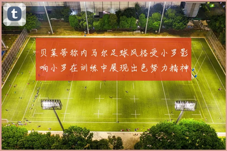 贝莱蒂称内马尔足球风格受小罗影响小罗在训练中展现出色努力精神