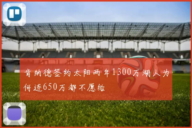肯纳德签约太阳两年1300万湖人为何连650万都不愿给