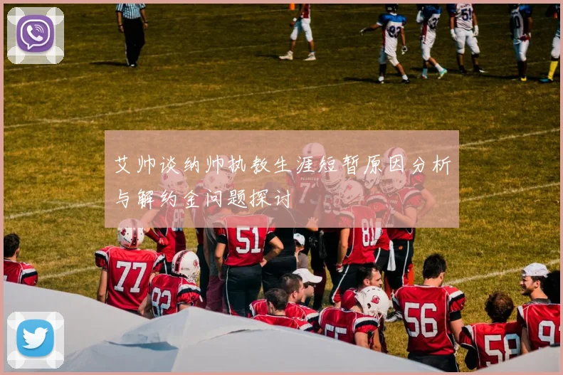 艾帅谈纳帅执教生涯短暂原因分析与解约金问题探讨
