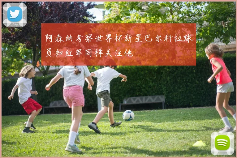 阿森纳考察世界杯新星巴尔科拉球员知红军同样关注他