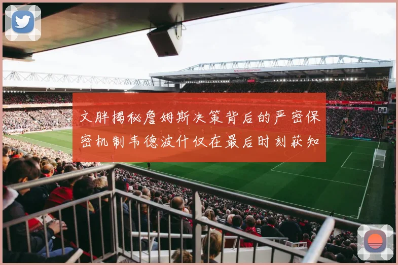 文胖揭秘詹姆斯决策背后的严密保密机制韦德波什仅在最后时刻获知消息