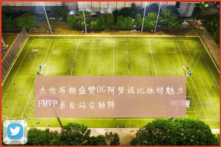 杰伦布朗盛赞OG阿努诺比独特魅力FMVP亲自站台助阵